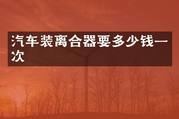 汽车装离合器要多少钱一次
