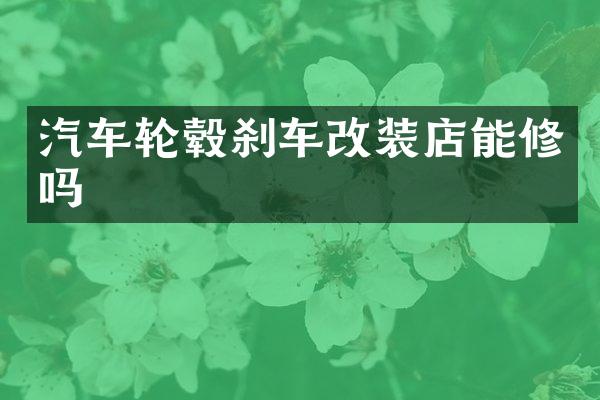 汽车轮毂刹车改装店能修吗