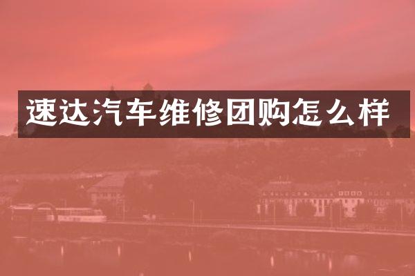 速达汽车维修团购怎么样