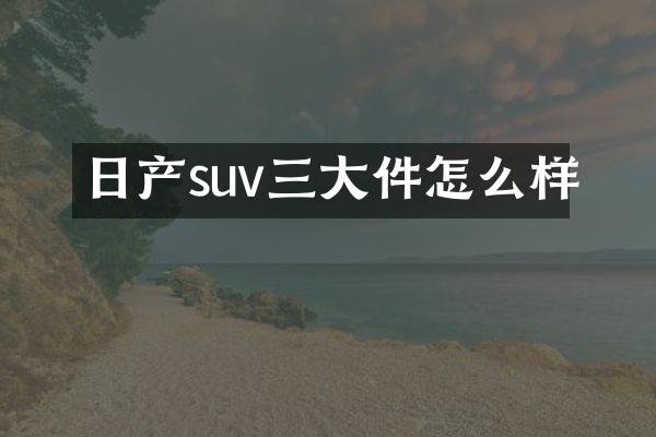 日产suv三大件怎么样