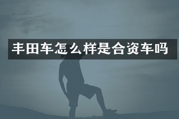 丰田车怎么样是合资车吗