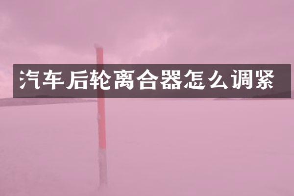 汽车后轮离合器怎么调紧