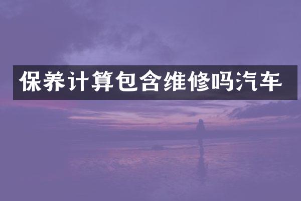 保养计算包含维修吗汽车