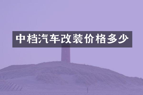 中档汽车改装价格多少
