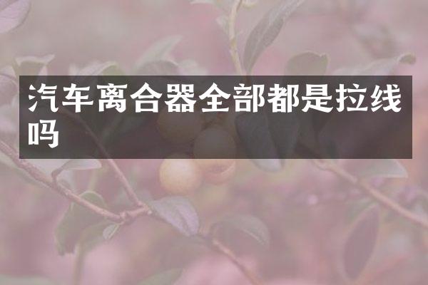 汽车离合器全部都是拉线吗