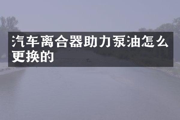 汽车离合器助力泵油怎么更换的