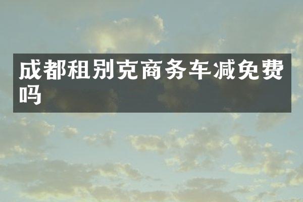 成都租别克商务车减免费吗