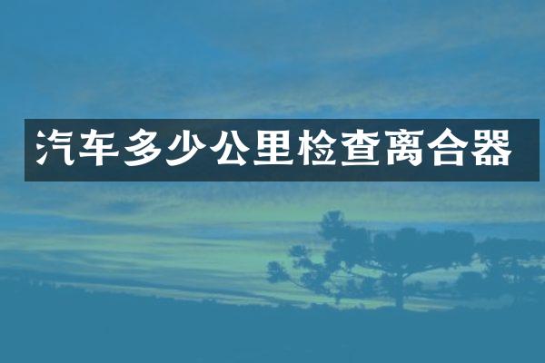 汽车多少公里检查离合器