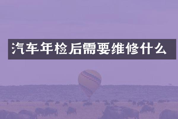 汽车年检后需要维修什么