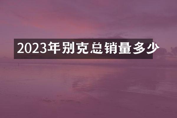 2023年别克总销量多少