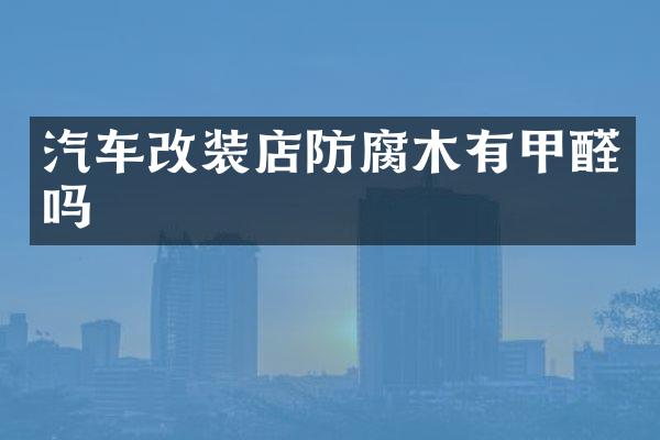 汽车改装店防腐木有甲醛吗
