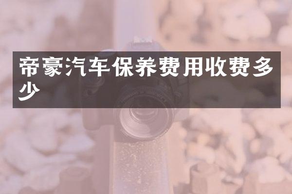 帝豪汽车保养费用收费多少