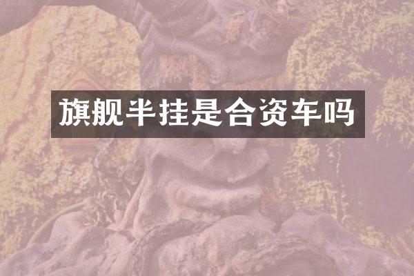 旗舰半挂是合资车吗