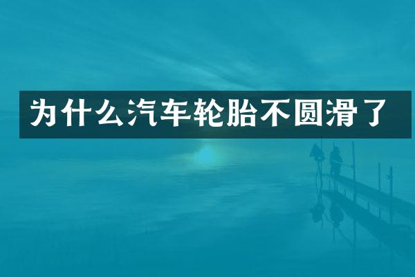 为什么汽车轮胎不圆滑了