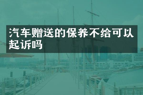 汽车赠送的保养不给可以起诉吗