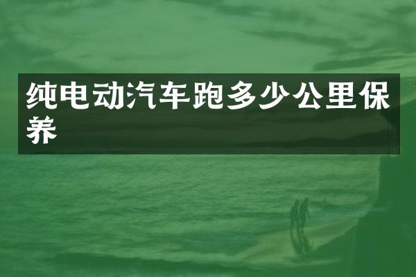 纯电动汽车跑多少公里保养