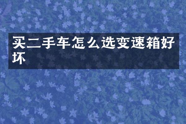 买二手车怎么选变速箱好坏