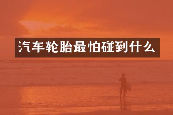 汽车轮胎最怕碰到什么