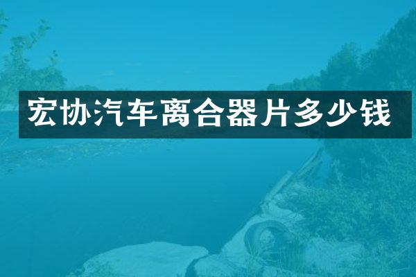 宏协汽车离合器片多少钱