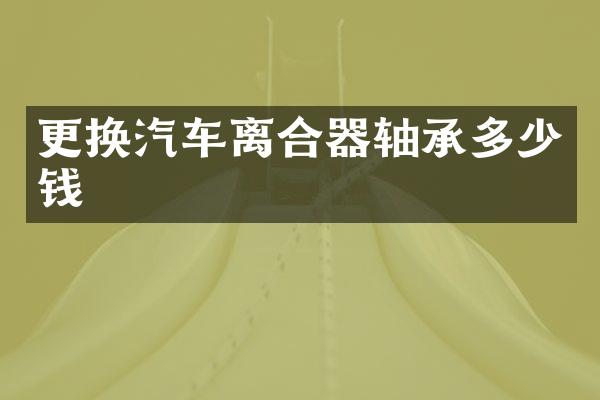 更换汽车离合器轴承多少钱