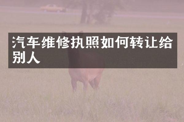 汽车维修执照如何转让给别人