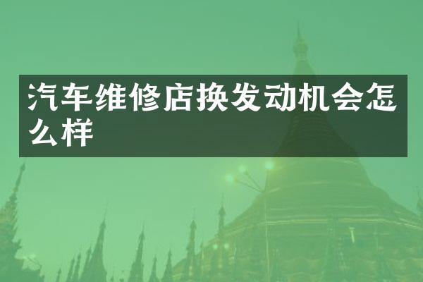 汽车维修店换发动机会怎么样