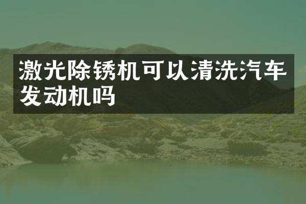 激光除锈机可以清洗汽车发动机吗