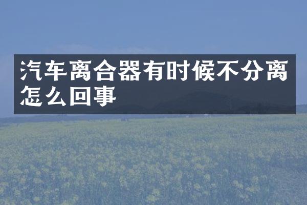 汽车离合器有时候不分离怎么回事