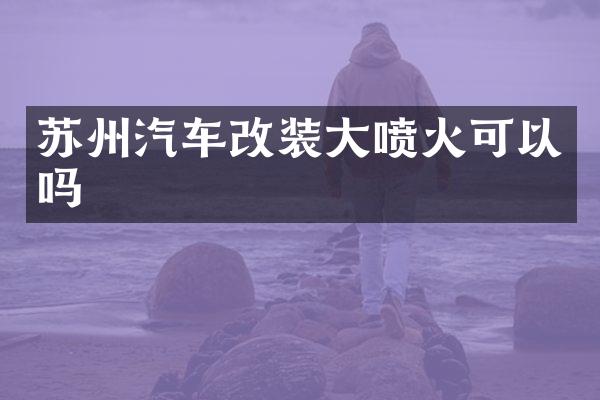 苏州汽车改装大喷火可以吗