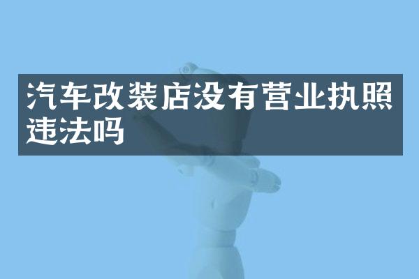汽车改装店没有营业执照违法吗