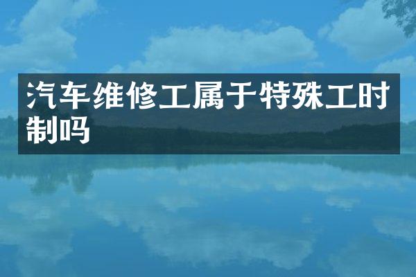 汽车维修工属于特殊工时制吗