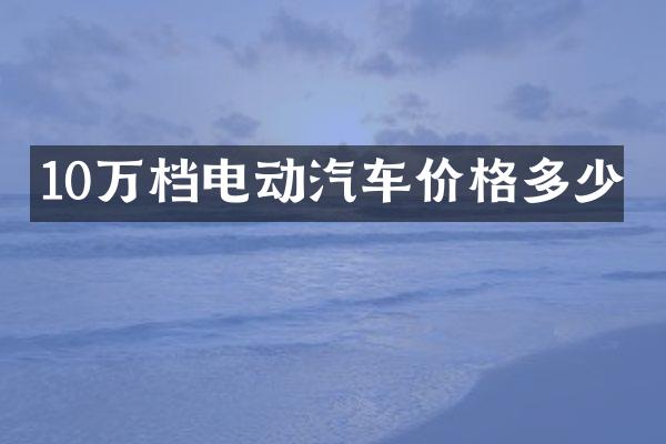 10万档电动汽车价格多少
