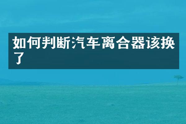 如何判断汽车离合器该换了