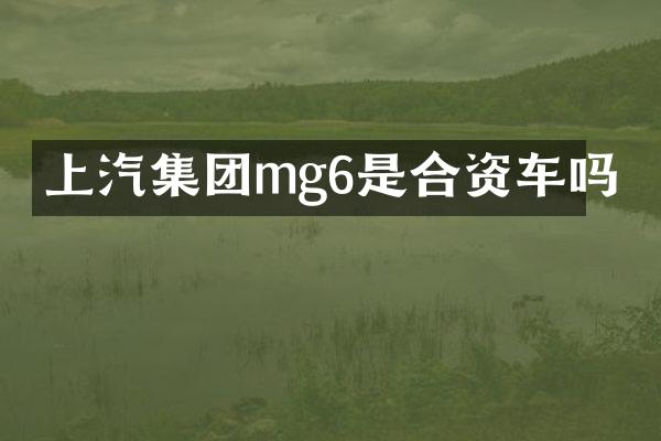 上汽集团mg6是合资车吗
