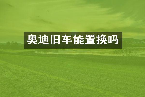 奥迪旧车能置换吗