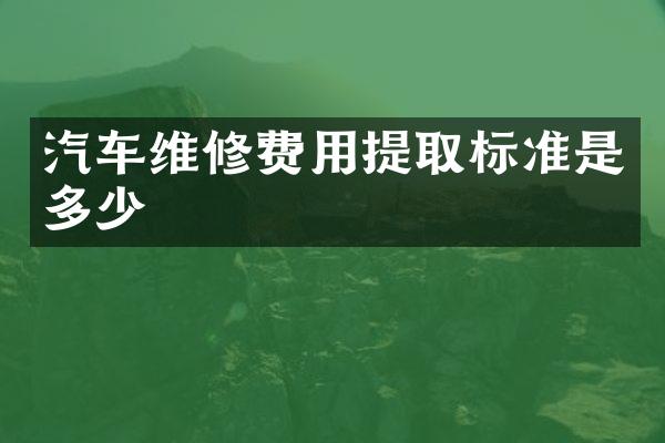 汽车维修费用提取标准是多少