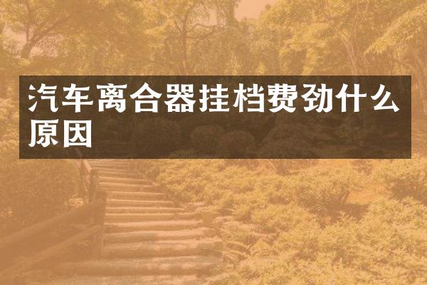 汽车离合器挂档费劲什么原因