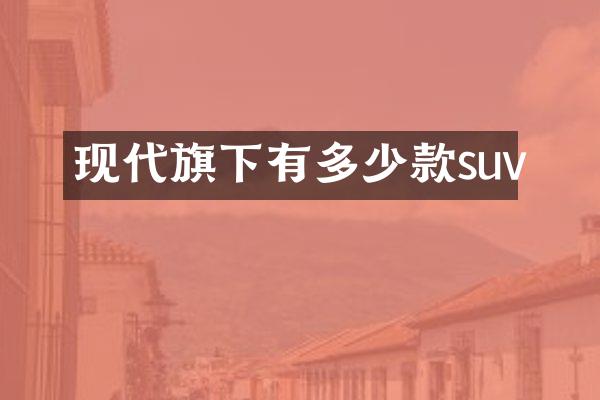 现代旗下有多少款suv