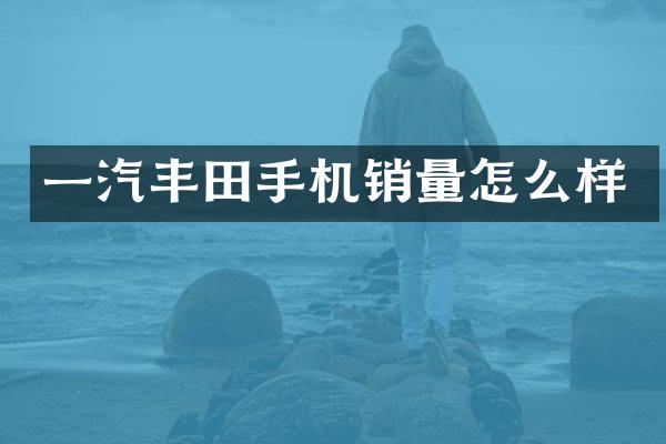 一汽丰田手机销量怎么样