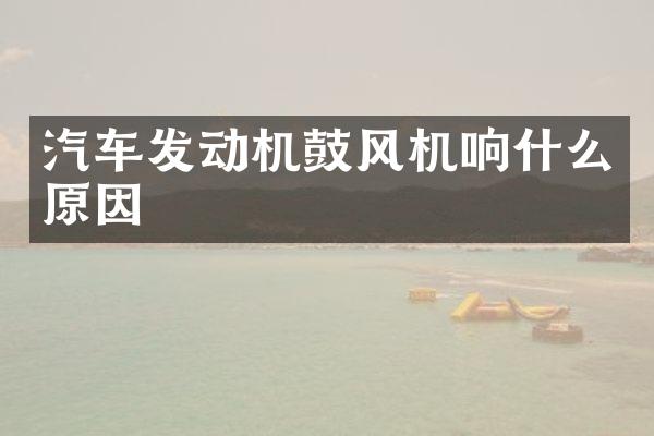 汽车发动机鼓风机响什么原因