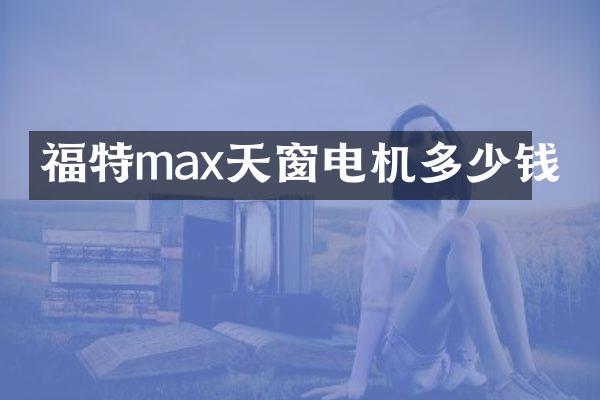 福特max天窗电机多少钱