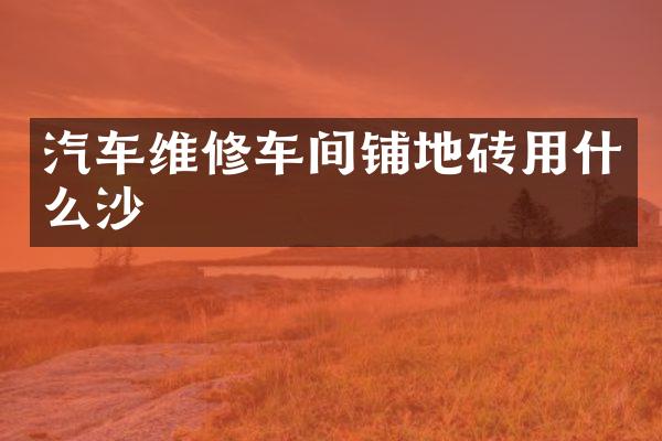 汽车维修车间铺地砖用什么沙