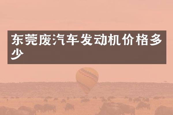 东莞废汽车发动机价格多少