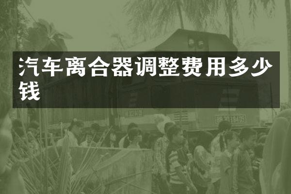 汽车离合器调整费用多少钱