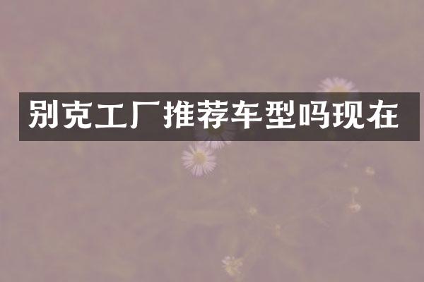 别克工厂推荐车型吗现在