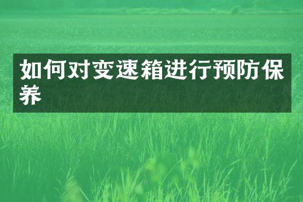 如何对变速箱进行预防保养