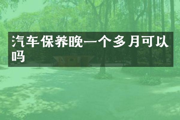 汽车保养晚一个多月可以吗