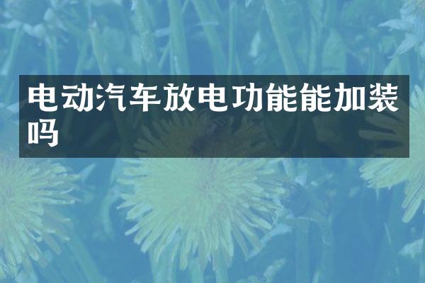 电动汽车放电功能能加装吗