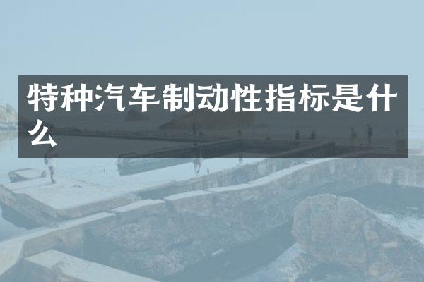 特种汽车制动性指标是什么