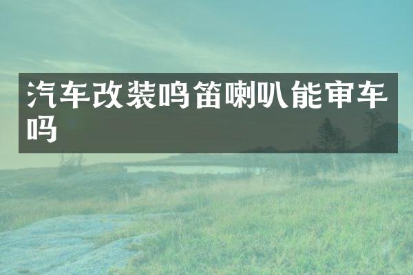 汽车改装鸣笛喇叭能审车吗